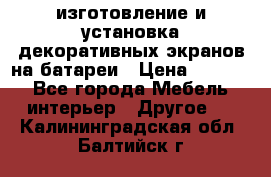 изготовление и установка декоративных экранов на батареи › Цена ­ 3 200 - Все города Мебель, интерьер » Другое   . Калининградская обл.,Балтийск г.